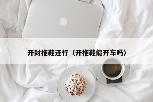 开封拖鞋还行（开拖鞋能开车吗）
