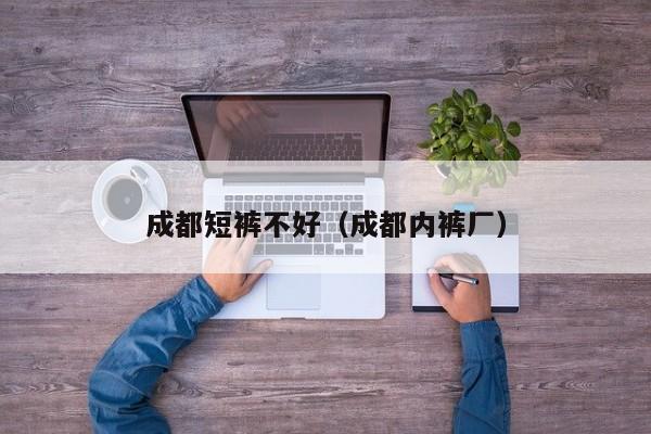 成都短裤不好（成都内裤厂）