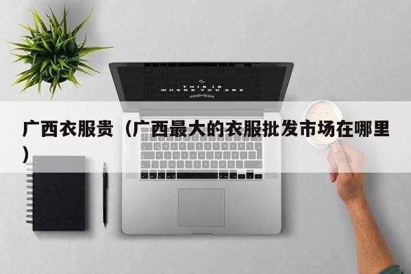 广西衣服贵（广西最大的衣服批发市场在哪里）