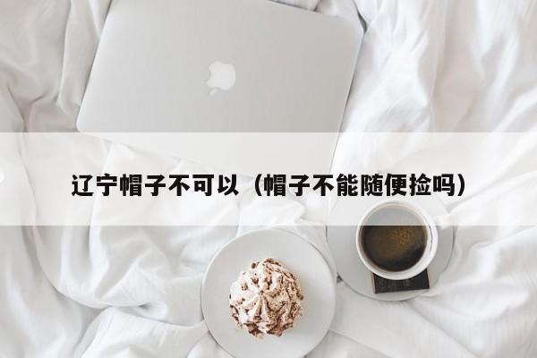 辽宁帽子不可以（帽子不能随便捡吗）