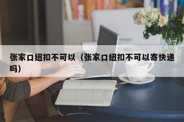 张家口纽扣不可以（张家口纽扣不可以寄快递吗）