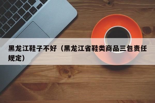 黑龙江鞋子不好（黑龙江省鞋类商品三包责任规定）
