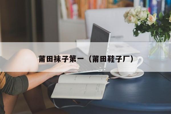 莆田袜子第一（莆田鞋子厂）