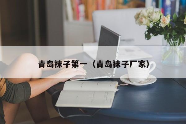青岛袜子第一（青岛袜子厂家）