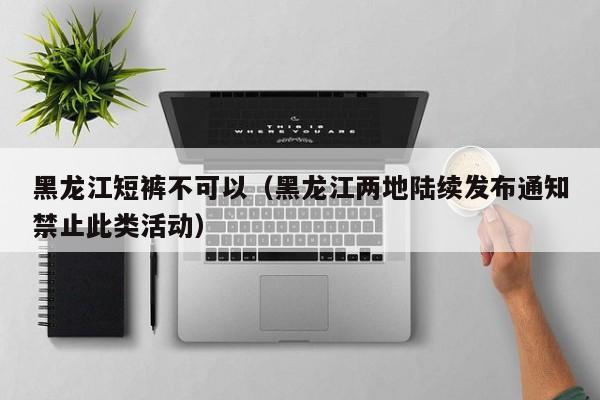黑龙江短裤不可以（黑龙江两地陆续发布通知禁止此类活动）
