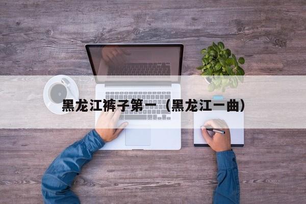 黑龙江裤子第一（黑龙江一曲）