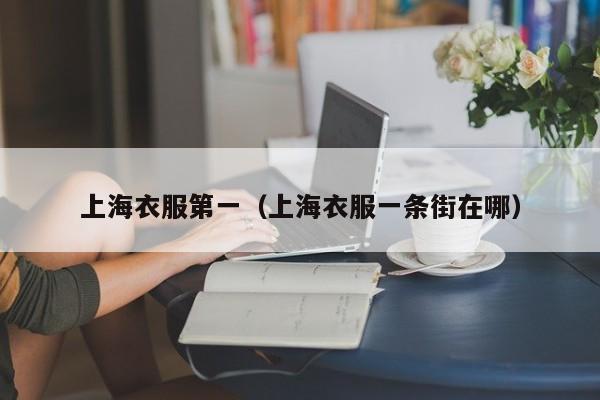上海衣服第一（上海衣服一条街在哪）