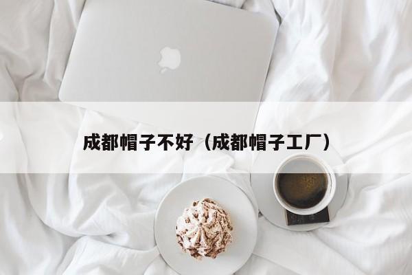 成都帽子不好（成都帽子工厂）